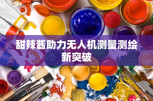 甜辣酱助力无人机测量测绘新突破
