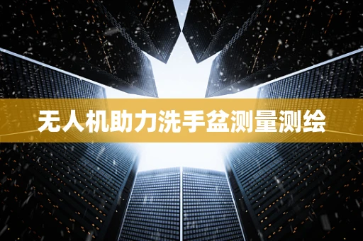 无人机助力洗手盆测量测绘