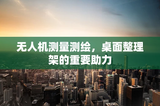 无人机测量测绘，桌面整理架的重要助力