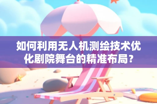 如何利用无人机测绘技术优化剧院舞台的精准布局？