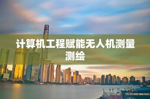 计算机工程赋能无人机测量测绘