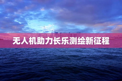 无人机助力长乐测绘新征程
