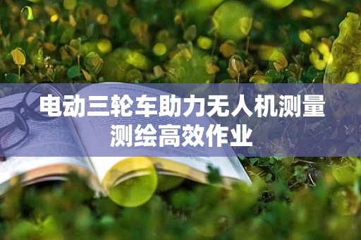 电动三轮车助力无人机测量测绘高效作业