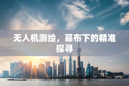 无人机测绘，幕布下的精准探寻