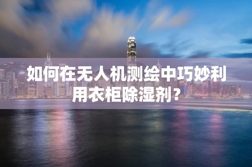 如何在无人机测绘中巧妙利用衣柜除湿剂？
