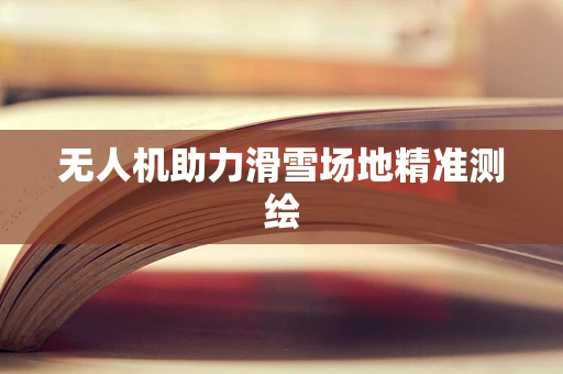 无人机助力滑雪场地精准测绘