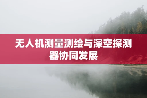 无人机测量测绘与深空探测器协同发展