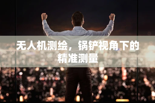 无人机测绘，锅铲视角下的精准测量