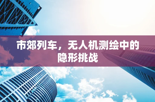 市郊列车，无人机测绘中的隐形挑战