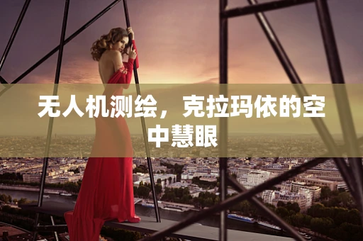 无人机测绘，克拉玛依的空中慧眼