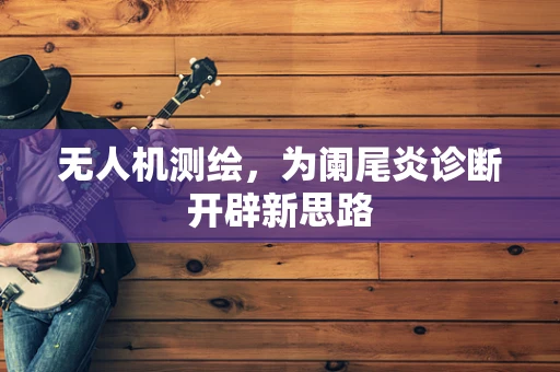 无人机测绘，为阑尾炎诊断开辟新思路