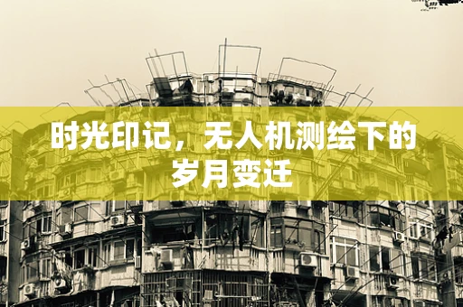 时光印记，无人机测绘下的岁月变迁