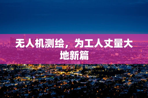 无人机测绘，为工人丈量大地新篇