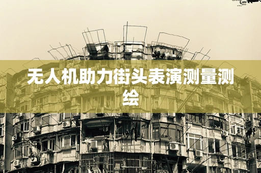 无人机助力街头表演测量测绘