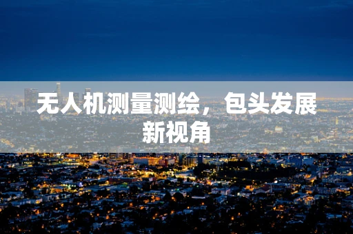 无人机测量测绘，包头发展新视角