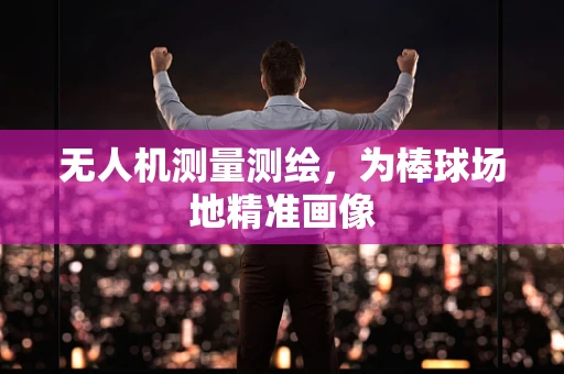 无人机测量测绘，为棒球场地精准画像