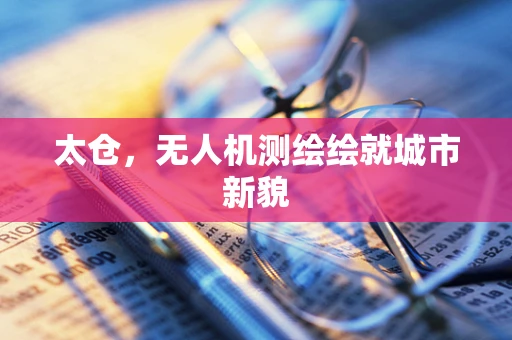 太仓，无人机测绘绘就城市新貌