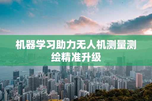 机器学习助力无人机测量测绘精准升级