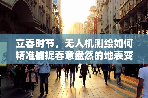 立春时节，无人机测绘如何精准捕捉春意盎然的地表变化？