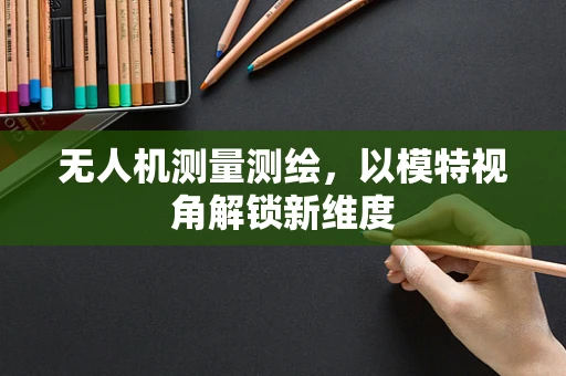 无人机测量测绘，以模特视角解锁新维度