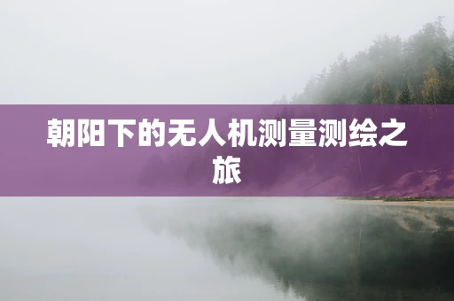 朝阳下的无人机测量测绘之旅