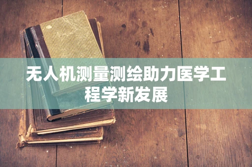 无人机测量测绘助力医学工程学新发展