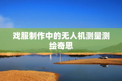 戏服制作中的无人机测量测绘奇思