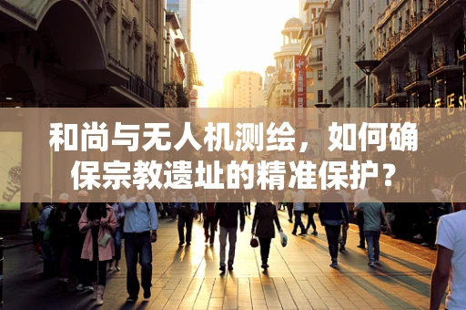 和尚与无人机测绘，如何确保宗教遗址的精准保护？