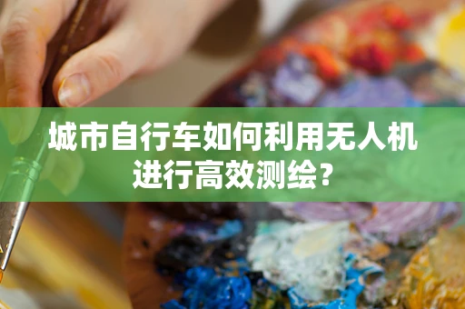 城市自行车如何利用无人机进行高效测绘？