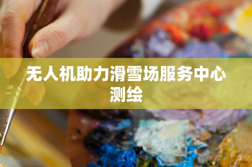 无人机助力滑雪场服务中心测绘