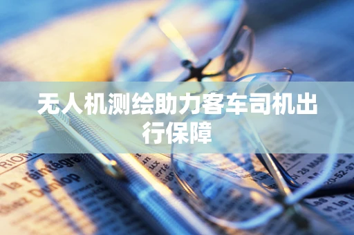 无人机测绘助力客车司机出行保障
