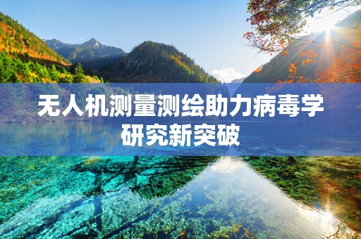 无人机测量测绘助力病毒学研究新突破