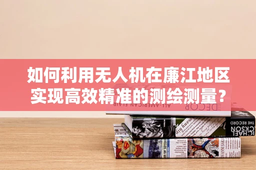 如何利用无人机在廉江地区实现高效精准的测绘测量？