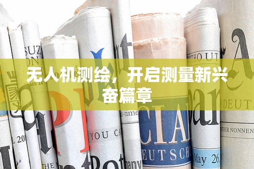 无人机测绘，开启测量新兴奋篇章