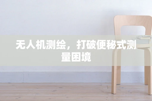 无人机测绘，打破便秘式测量困境