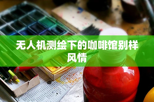 无人机测绘下的咖啡馆别样风情