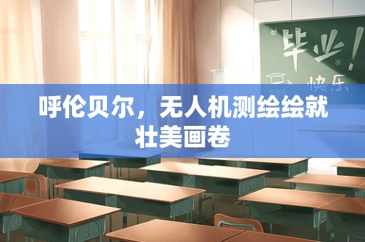 呼伦贝尔，无人机测绘绘就壮美画卷