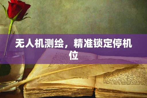 无人机测绘，精准锁定停机位