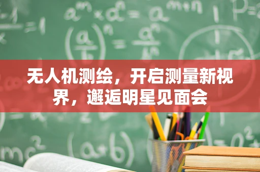 无人机测绘，开启测量新视界，邂逅明星见面会