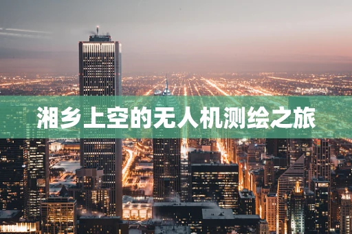 湘乡上空的无人机测绘之旅