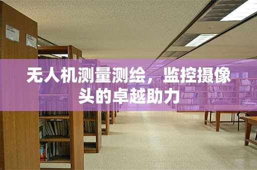 无人机测量测绘，监控摄像头的卓越助力