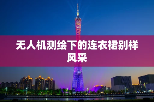 无人机测绘下的连衣裙别样风采