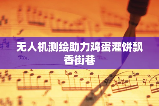 无人机测绘助力鸡蛋灌饼飘香街巷