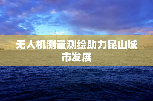 无人机测量测绘助力昆山城市发展