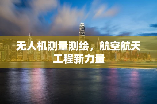 无人机测量测绘，航空航天工程新力量