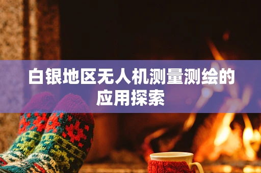 白银地区无人机测量测绘的应用探索