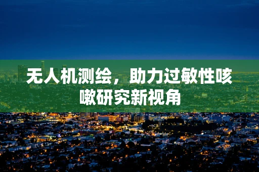 无人机测绘，助力过敏性咳嗽研究新视角