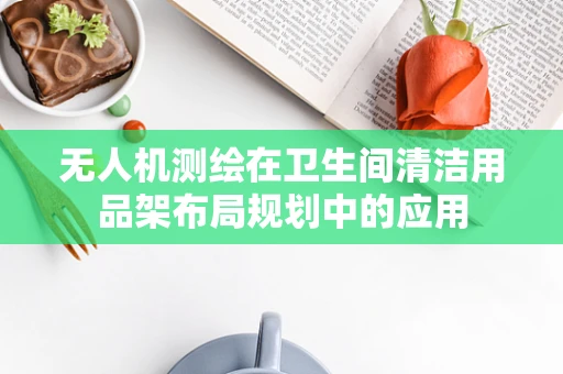 无人机测绘在卫生间清洁用品架布局规划中的应用