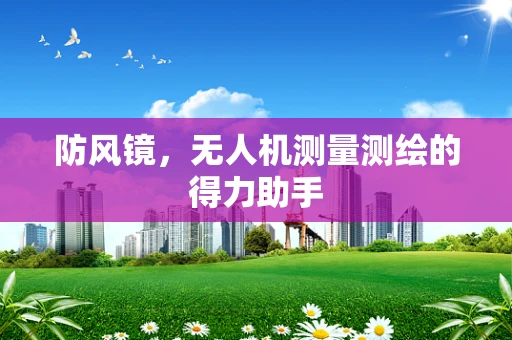 防风镜，无人机测量测绘的得力助手
