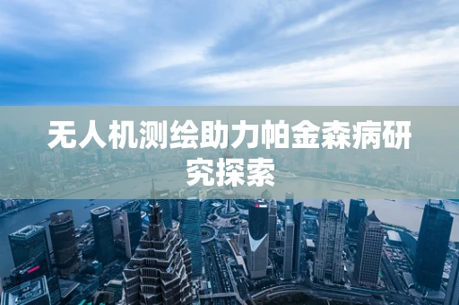 无人机测绘助力帕金森病研究探索
